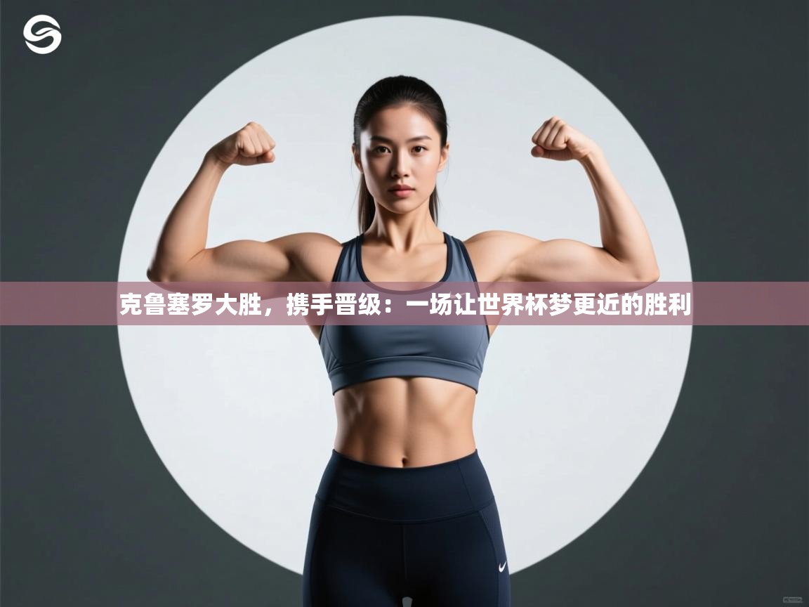 克鲁塞罗大胜，携手晋级：一场让世界杯梦更近的胜利  第1张